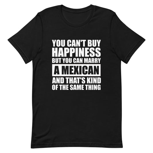 You Can't Buy Happiness But You Can Marry A Mexican Tee